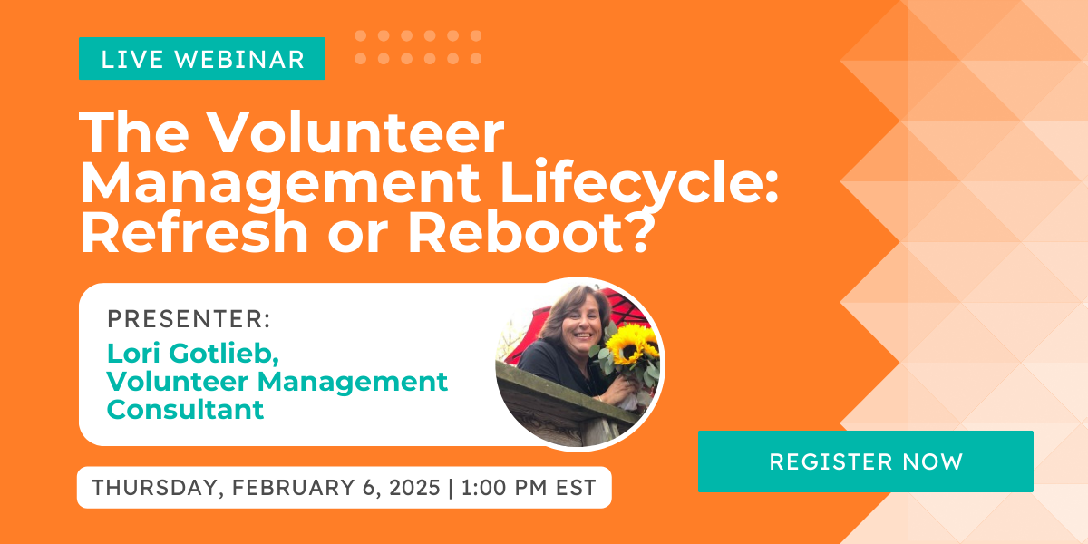 The Volunteer Management Lifecycle: Refresh or Reboot? | Thursday, February 6 at 1pm ET / 10am PT | Presenter: Lori Gotlieb